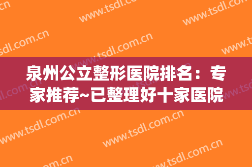 泉州公立整形医院排名：专家推荐~已整理好十家医院笔记供你挑选~~~(泉州比较有名的整形医院)