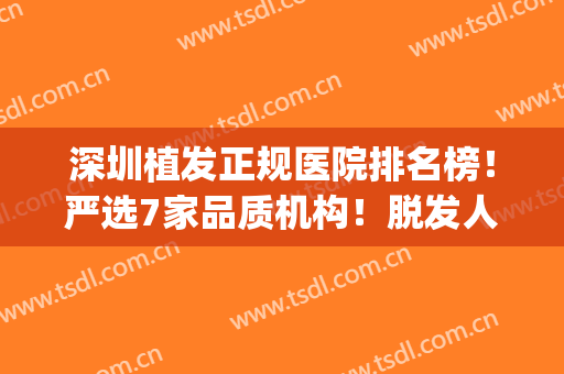 深圳植发正规医院排名榜！严选7家品质机构！脱发人士请多关注(深圳哪家医院植发好)