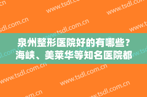泉州整形医院好的有哪些？海峡、美莱华等知名医院都在名单内！(泉州海峡整形医院是三甲医院吗)
