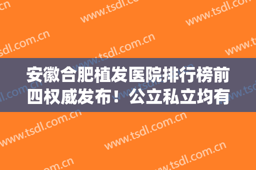 安徽合肥植发医院排行榜前四权威发布！公立私立均有医院入围_含手术价格明细一览