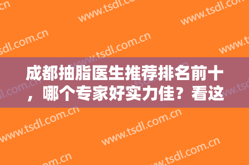 成都抽脂医生推荐排名前十，哪个专家好实力佳？看这篇不做整形小白！