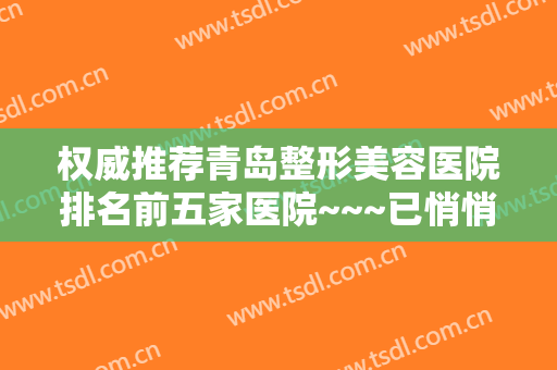 权威推荐青岛整形美容医院排名前五家医院~~~已悄悄整理好医院简介！