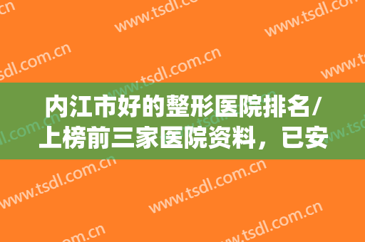 内江市好的整形医院排名/上榜前三家医院资料，已安排！！！(内江美容院排名)