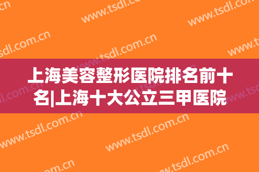 上海美容整形医院排名前十名|上海十大公立三甲医院TOP榜(上海十大整形医院排行榜)