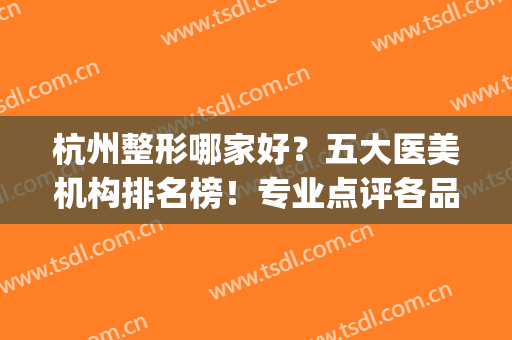 杭州整形哪家好？五大医美机构排名榜！专业点评各品牌！(杭州口碑好的整形医院排行榜)