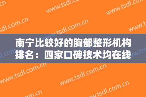 南宁比较好的胸部整形机构排名：四家口碑技术均在线的正规整形医院！！！