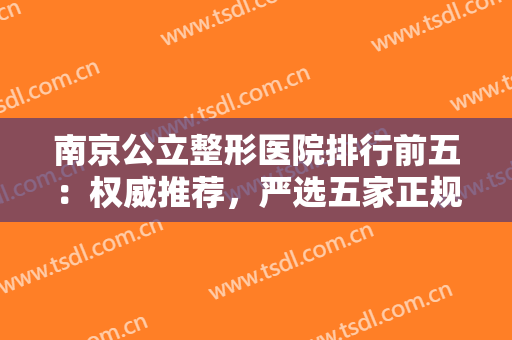 南京公立整形医院排行前五：权威推荐，严选五家正规医院看你想安排哪家医院呢~~