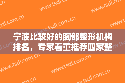 宁波比较好的胸部整形机构排名，专家着重推荐四家整形医院，等你来选！