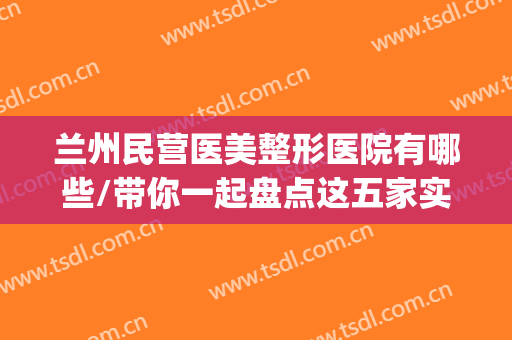 兰州民营医美整形医院有哪些/带你一起盘点这五家实力医院~~~(兰州哪家整形医院)