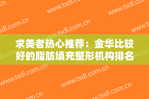 求美者热心推荐：金华比较好的脂肪填充整形机构排名前三家，已备好资料！