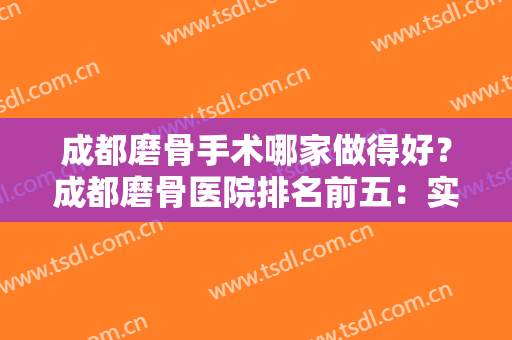 成都磨骨手术哪家做得好？成都磨骨医院排名前五：实力与口碑并存，一点不含糊！