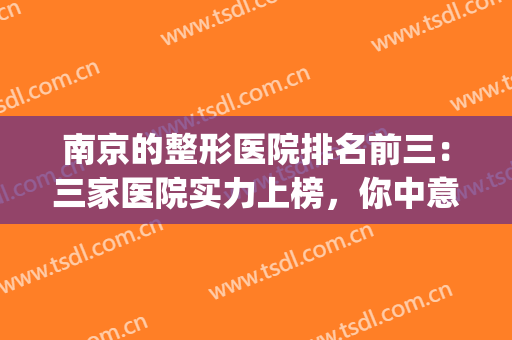 南京的整形医院排名前三：三家医院实力上榜，你中意哪家医院呢~~~(南京十大整形医院排行榜)