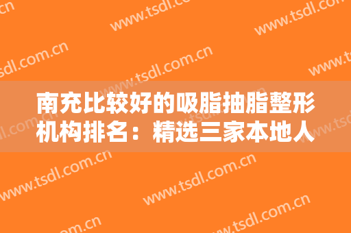 南充比较好的吸脂抽脂整形机构排名：精选三家本地人十分推荐的正规整形医院~~