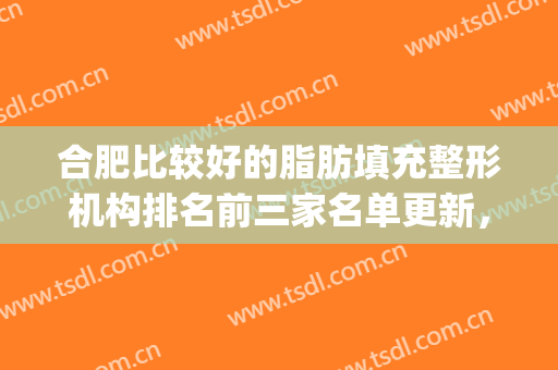 合肥比较好的脂肪填充整形机构排名前三家名单更新，速速来看吧~~~(合肥吸脂整形哪家好)