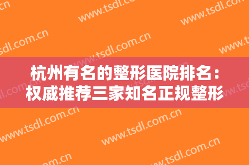 杭州有名的整形医院排名：权威推荐三家知名正规整形医院，供你选择！