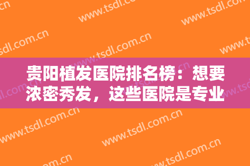 贵阳植发医院排名榜：想要浓密秀发，这些医院是专业的，你不妨来看看吧！