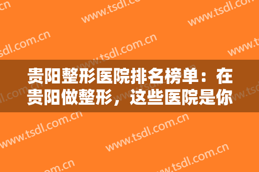 贵阳整形医院排名榜单：在贵阳做整形，这些医院是你的不能不认识的！