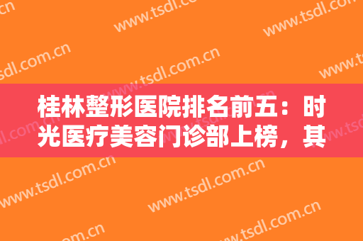 桂林整形医院排名前五：时光医疗美容门诊部上榜，其他医院都是哪些？
