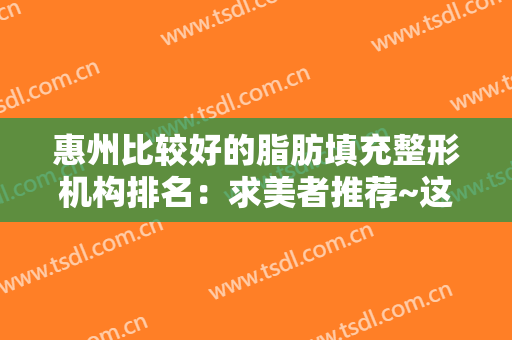 惠州比较好的脂肪填充整形机构排名：求美者推荐~这几家不要错过~~~