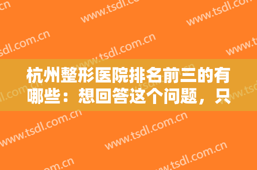 杭州整形医院排名前三的有哪些：想回答这个问题，只要看完这份榜单就够了！