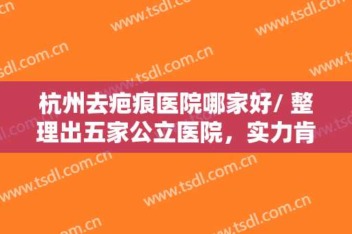 杭州去疤痕医院哪家好/ 整理出五家公立医院，实力肯定不用说！