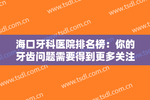 海口牙科医院排名榜：你的牙齿问题需要得到更多关注，这些医院很专业！