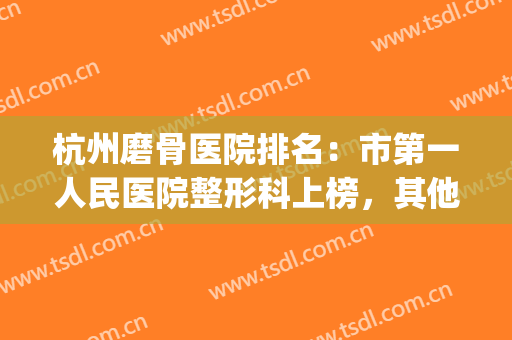 杭州磨骨医院排名：市第一人民医院整形科上榜，其他医院都有哪些？(杭州整形医院的排名)