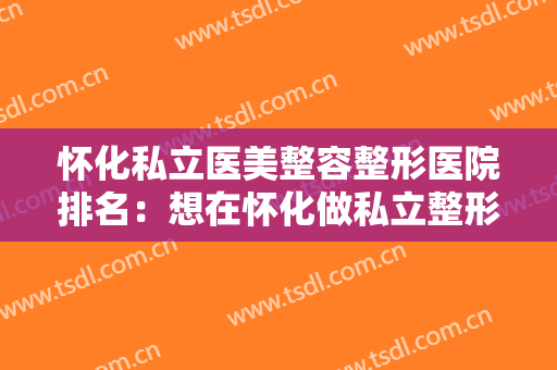 怀化私立医美整容整形医院排名：想在怀化做私立整形，这些医院的技术很过关！