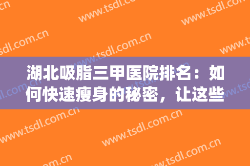 湖北吸脂三甲医院排名：如何快速瘦身的秘密，让这些医院来告诉你！(三甲医院 吸脂)