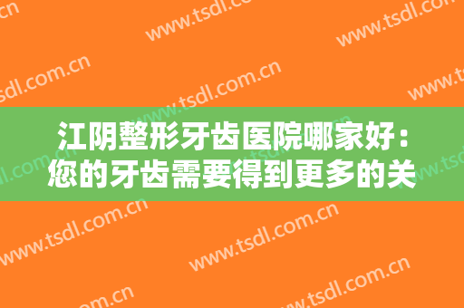 江阴整形牙齿医院哪家好：您的牙齿需要得到更多的关注，这些医院很专业！