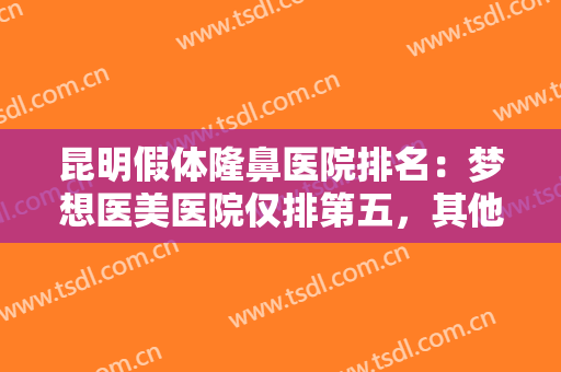 昆明假体隆鼻医院排名：梦想医美医院仅排第五，其他医院你都认识吗？