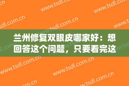 兰州修复双眼皮哪家好：想回答这个问题，只要看完这份榜单就够了！(兰州哪家双眼皮做的好)