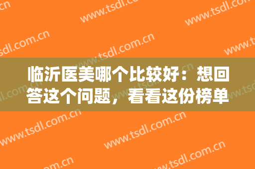 临沂医美哪个比较好：想回答这个问题，看看这份榜单就够了！(临沂医美排名得找 卫康比较好)