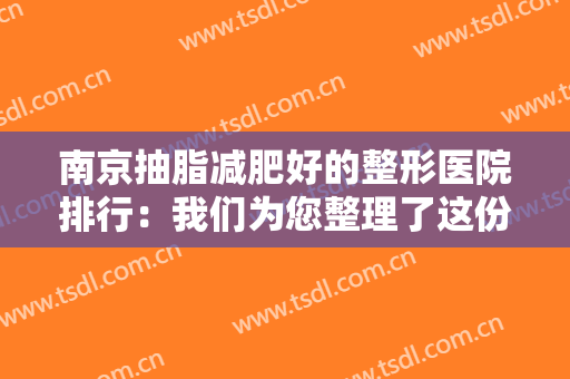 南京抽脂减肥好的整形医院排行：我们为您整理了这份榜单，为您的减肥之路助力