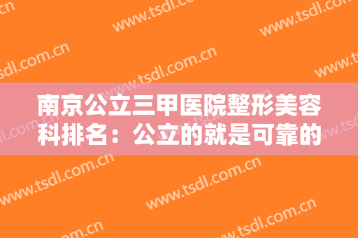 南京公立三甲医院整形美容科排名：公立的就是可靠的，这些医院诚挚推荐给您！