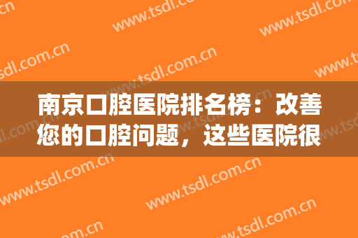 南京口腔医院排名榜：改善您的口腔问题，这些医院很专业！(南京较好的口腔医院)
