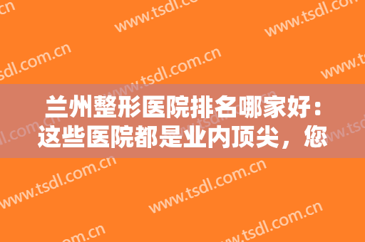 兰州整形医院排名哪家好：这些医院都是业内顶尖，您不妨来看看吧！