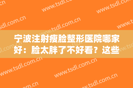 宁波注射瘦脸整形医院哪家好：脸太胖了不好看？这些医院来帮您！(宁波打瘦脸针多少钱)