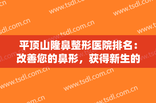 平顶山隆鼻整形医院排名：改善您的鼻形，获得新生的全新美丽！(整形美容隆鼻医院)