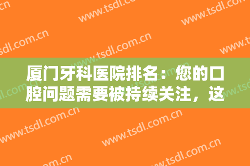 厦门牙科医院排名：您的口腔问题需要被持续关注，这些医院协助您解决烦恼