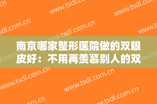 南京哪家整形医院做的双眼皮好：不用再羡慕别人的双眼皮了！这些医院都是好选择！
