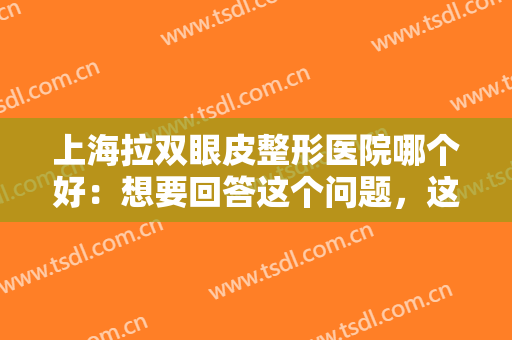 上海拉双眼皮整形医院哪个好：想要回答这个问题，这些医院您可以了解一下！