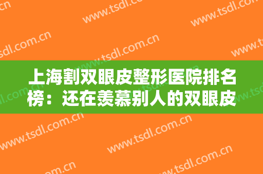 上海割双眼皮整形医院排名榜：还在羡慕别人的双眼皮吗，别急，现在你也能拥有！