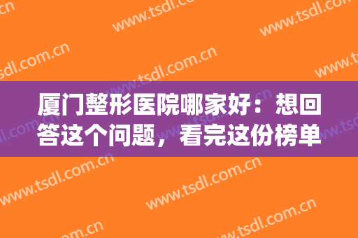 厦门整形医院哪家好：想回答这个问题，看完这份榜单就够了！(厦门口碑好的整形医院)