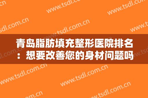 青岛脂肪填充整形医院排名：想要改善您的身材问题吗，这些医院不妨来看看吧！