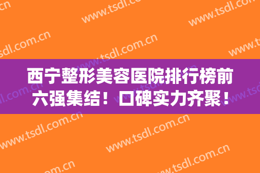 西宁整形美容医院排行榜前六强集结！口碑实力齐聚！达人点评曝光(西宁整形美容医院哪家最好)