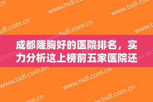 成都隆胸好的医院排名，实力分析这上榜前五家医院还你S型身材！！(成都自体脂肪隆胸医院排名)