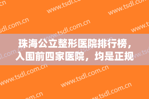 珠海公立整形医院排行榜，入围前四家医院，均是正规整形医院~~~(珠海整形医院排名前三的)