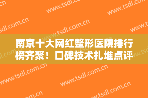 南京十大网红整形医院排行榜齐聚！口碑技术扎堆点评！找名气大的厉害的看这