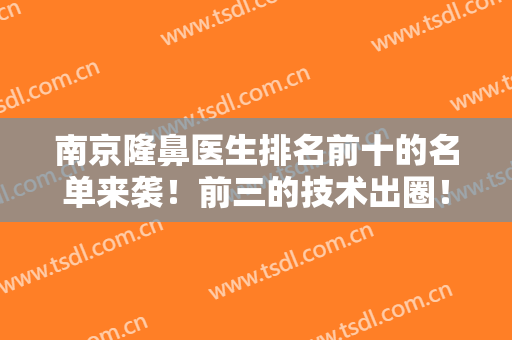 南京隆鼻医生排名前十的名单来袭！前三的技术出圈！专家大咖一个都不放过